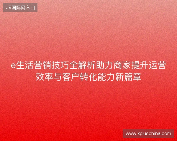 e生活营销技巧全解析助力商家提升运营效率与客户转化能力新篇章 e生活营销技巧全解析助力商家提升运营效率与客户转化能力新篇章