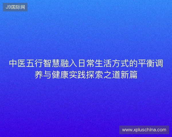 中医五行智慧融入日常生活方式的平衡调养与健康实践探索之道新篇