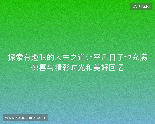 探索有趣味的人生之道让平凡日子也充满惊喜与精彩时光和美好回忆 探索有趣味的人生之道让平凡日子也充满惊喜与精彩时光和美好回忆